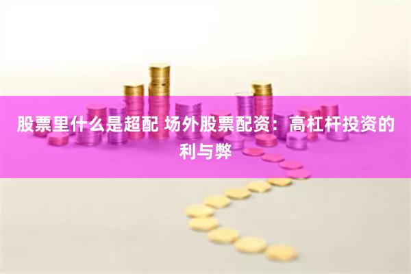 股票里什么是超配 场外股票配资：高杠杆投资的利与弊