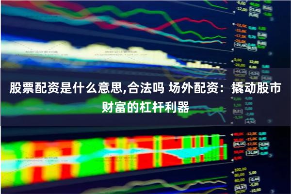 股票配资是什么意思,合法吗 场外配资：撬动股市财富的杠杆利器