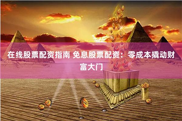 在线股票配资指南 免息股票配资：零成本撬动财富大门