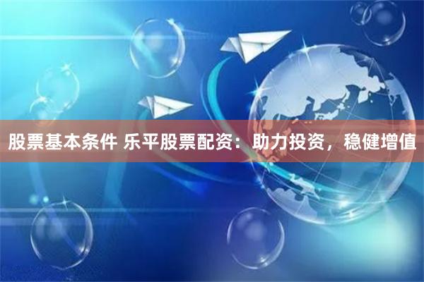股票基本条件 乐平股票配资：助力投资，稳健增值