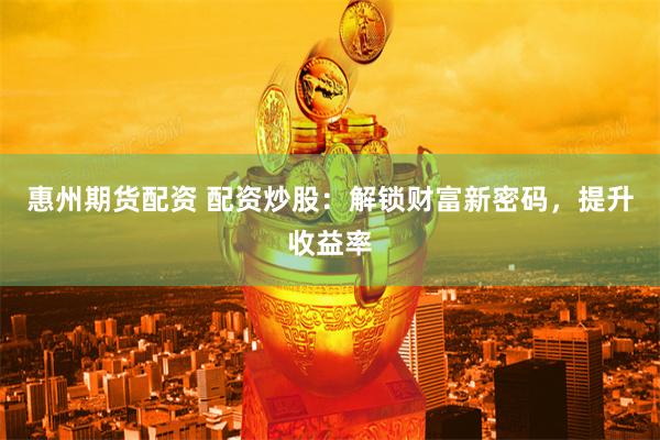 惠州期货配资 配资炒股：解锁财富新密码，提升收益率