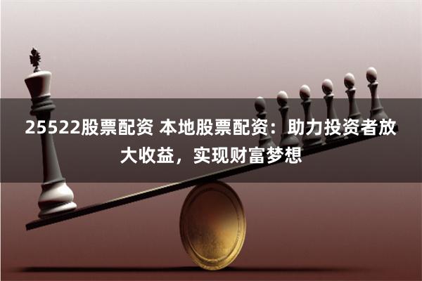 25522股票配资 本地股票配资：助力投资者放大收益，实现财富梦想