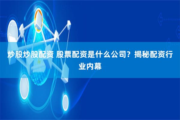 炒股炒股配资 股票配资是什么公司？揭秘配资行业内幕