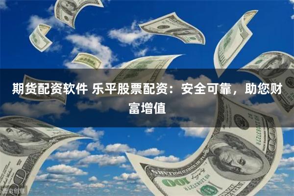 期货配资软件 乐平股票配资：安全可靠，助您财富增值