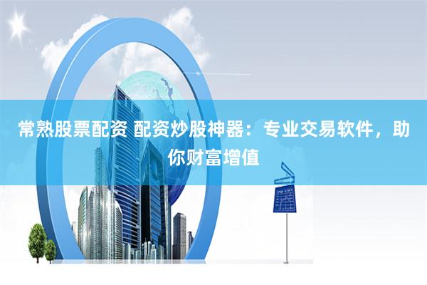 常熟股票配资 配资炒股神器：专业交易软件，助你财富增值
