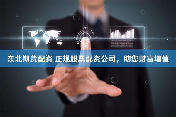 东北期货配资 正规股票配资公司，助您财富增值