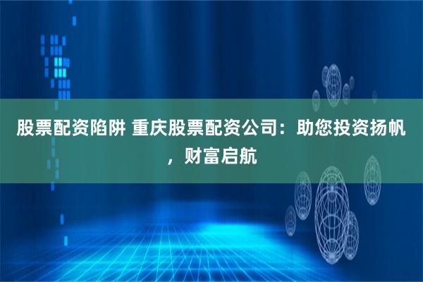 股票配资陷阱 重庆股票配资公司：助您投资扬帆，财富启航