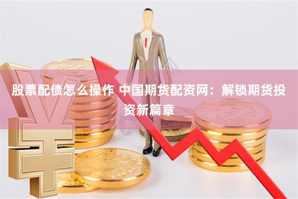 股票配债怎么操作 中国期货配资网：解锁期货投资新篇章