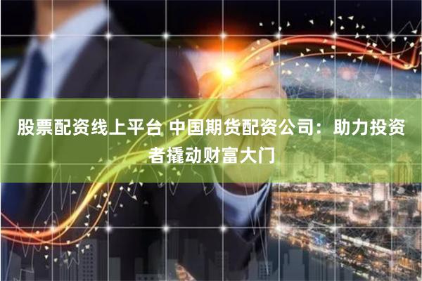 股票配资线上平台 中国期货配资公司：助力投资者撬动财富大门