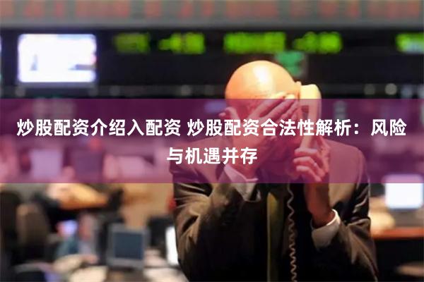 炒股配资介绍入配资 炒股配资合法性解析：风险与机遇并存