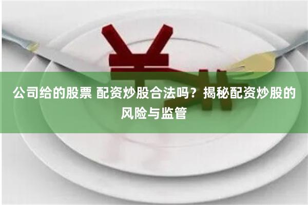 公司给的股票 配资炒股合法吗？揭秘配资炒股的风险与监管