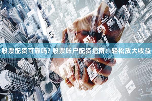 股票配资可靠吗? 股票账户配资指南：轻松放大收益