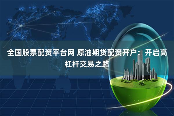 全国股票配资平台网 原油期货配资开户：开启高杠杆交易之路