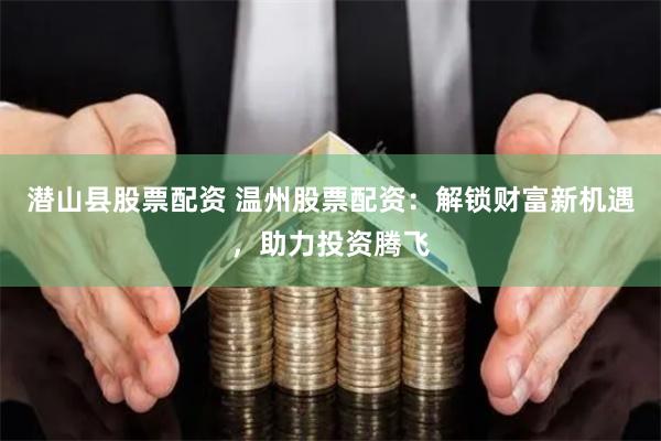 潜山县股票配资 温州股票配资：解锁财富新机遇，助力投资腾飞