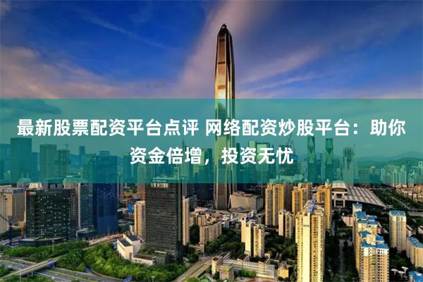 最新股票配资平台点评 网络配资炒股平台：助你资金倍增，投资无忧
