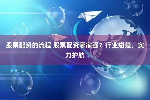 股票配资的流程 股票配资哪家强？行业翘楚，实力护航