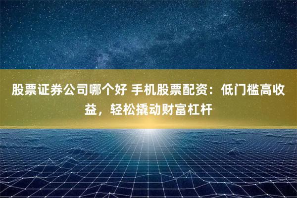 股票证券公司哪个好 手机股票配资：低门槛高收益，轻松撬动财富杠杆