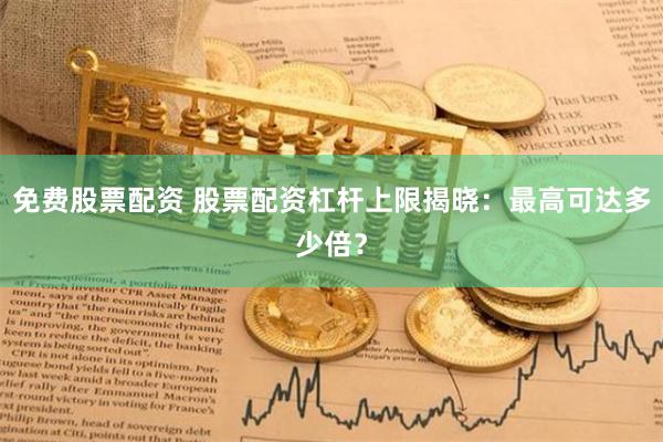 免费股票配资 股票配资杠杆上限揭晓：最高可达多少倍？