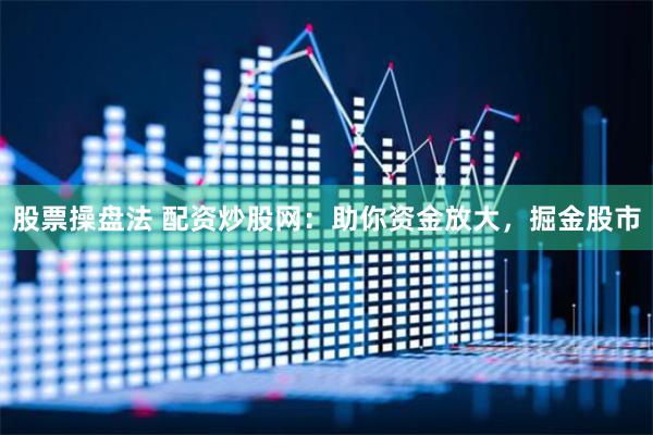 股票操盘法 配资炒股网：助你资金放大，掘金股市