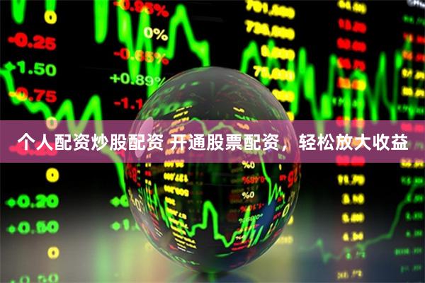 个人配资炒股配资 开通股票配资，轻松放大收益
