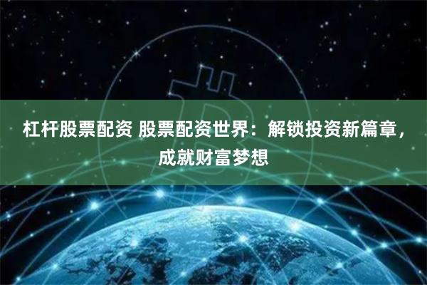 杠杆股票配资 股票配资世界：解锁投资新篇章，成就财富梦想