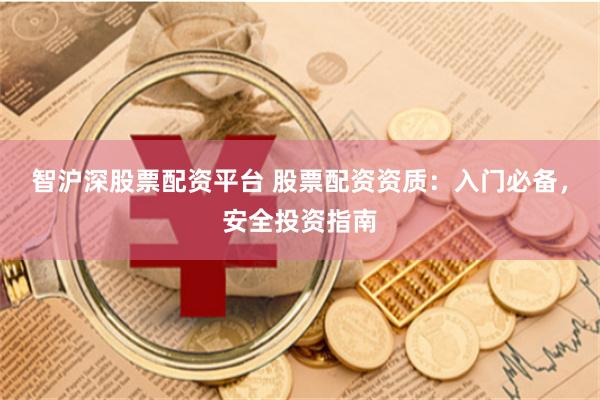 智沪深股票配资平台 股票配资资质：入门必备，安全投资指南
