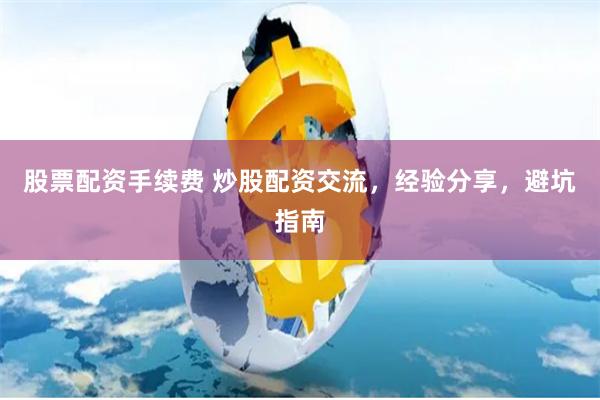 股票配资手续费 炒股配资交流，经验分享，避坑指南