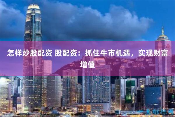 怎样炒股配资 股配资：抓住牛市机遇，实现财富增值