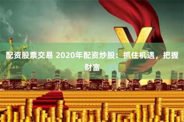 配资股票交易 2020年配资炒股：抓住机遇，把握财富