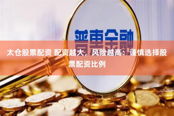 太仓股票配资 配资越大，风险越高：谨慎选择股票配资比例