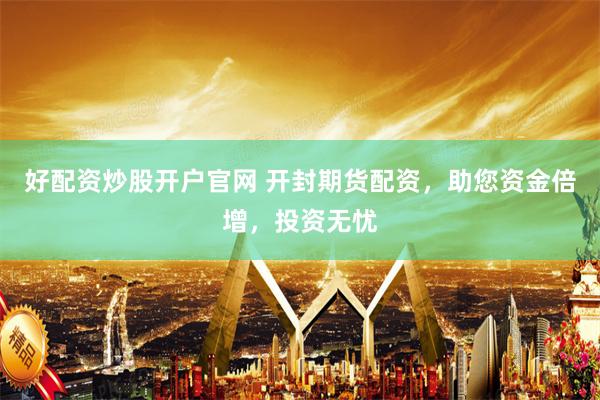 好配资炒股开户官网 开封期货配资，助您资金倍增，投资无忧