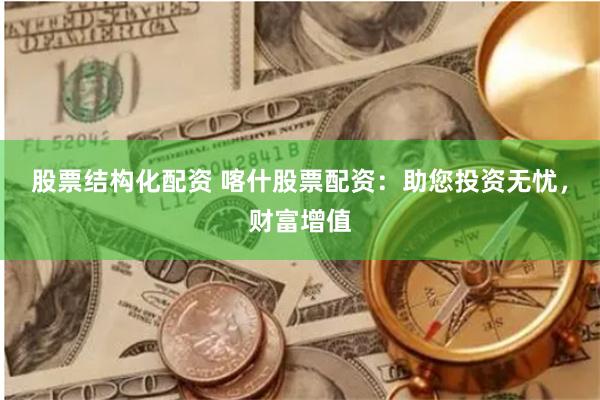 股票结构化配资 喀什股票配资：助您投资无忧，财富增值