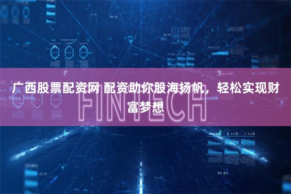 广西股票配资网 配资助你股海扬帆，轻松实现财富梦想