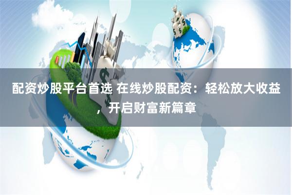 配资炒股平台首选 在线炒股配资：轻松放大收益，开启财富新篇章