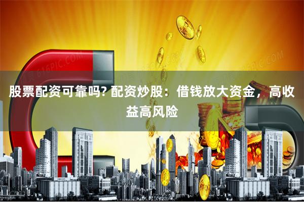 股票配资可靠吗? 配资炒股：借钱放大资金，高收益高风险