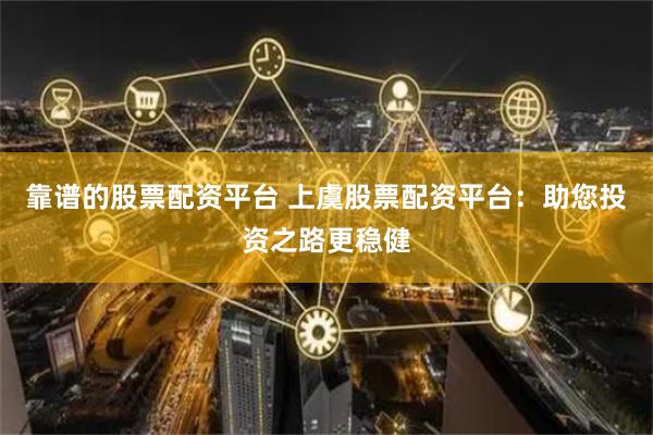 靠谱的股票配资平台 上虞股票配资平台：助您投资之路更稳健