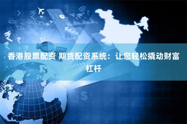 香港股票配资 期货配资系统：让您轻松撬动财富杠杆