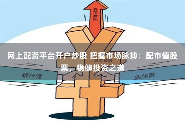 网上配资平台开户炒股 把握市场脉搏：配市值股票，稳健投资之道