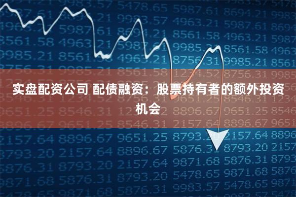 实盘配资公司 配债融资：股票持有者的额外投资机会