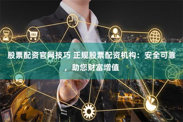 股票配资官网技巧 正规股票配资机构：安全可靠，助您财富增值