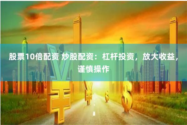 股票10倍配资 炒股配资：杠杆投资，放大收益，谨慎操作