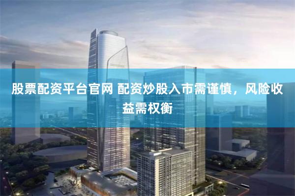 股票配资平台官网 配资炒股入市需谨慎，风险收益需权衡