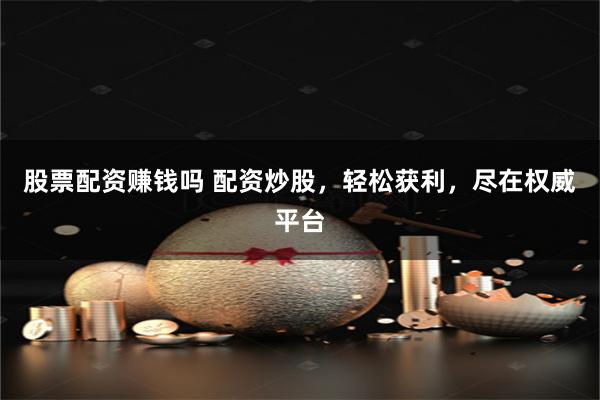 股票配资赚钱吗 配资炒股，轻松获利，尽在权威平台