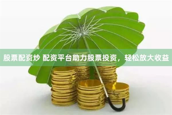 股票配资炒 配资平台助力股票投资，轻松放大收益
