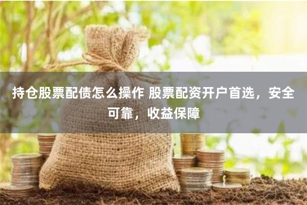 持仓股票配债怎么操作 股票配资开户首选,安全可靠,收益保障