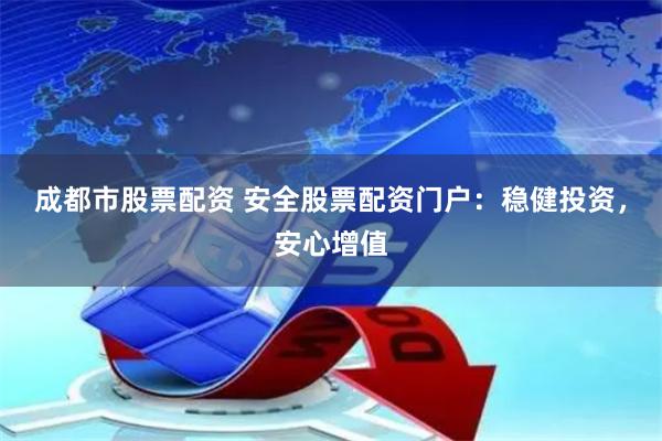 成都市股票配资 安全股票配资门户:稳健投资,安心增值