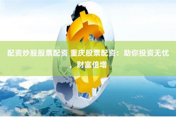 配资炒股股票配资 重庆股票配资:助你投资无忧,财富倍增