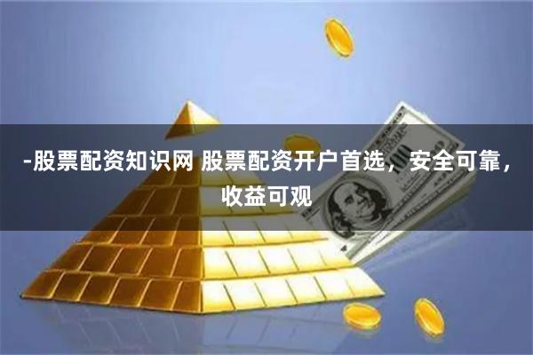 -股票配资知识网 股票配资开户首选,安全可靠,收益可观
