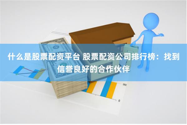 什么是股票配资平台 股票配资公司排行榜：找到信誉良好的合作伙伴