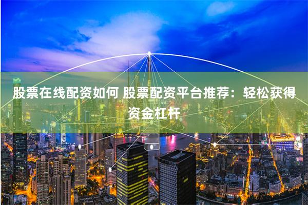 股票在线配资如何 股票配资平台推荐:轻松获得资金杠杆